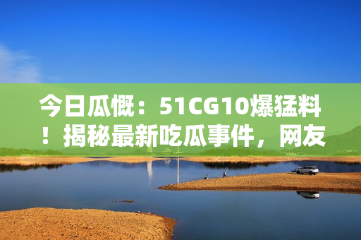 今日瓜慨：51CG10爆猛料！揭秘最新吃瓜事件，网友热议！