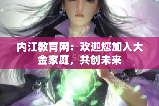 内江教育网：欢迎您加入大金家庭，共创未来