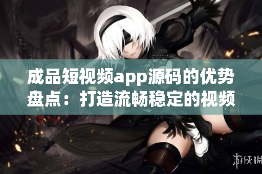 成品短视频app源码的优势盘点：打造流畅稳定的视频体验