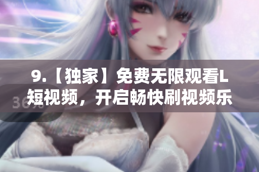 9.【独家】免费无限观看L短视频，开启畅快刷视频乐趣