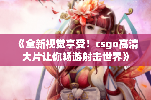 《全新视觉享受！csgo高清大片让你畅游射击世界》