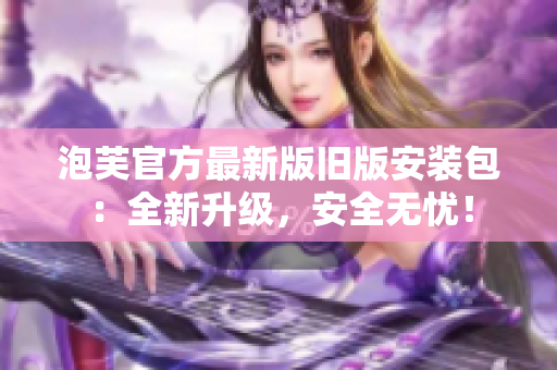 泡芙官方最新版旧版安装包：全新升级，安全无忧！