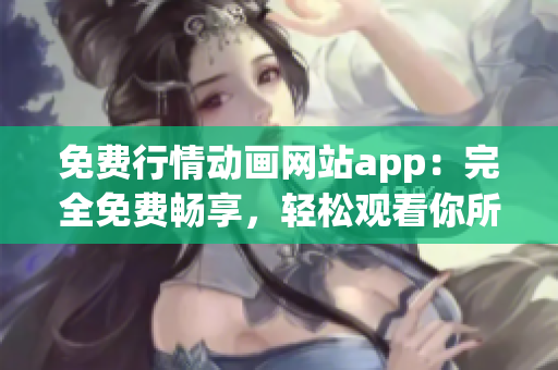 免费行情动画网站app：完全免费畅享，轻松观看你所爱的动画