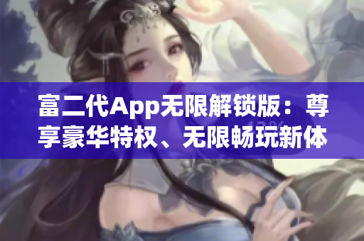 富二代App无限解锁版：尊享豪华特权、无限畅玩新体验