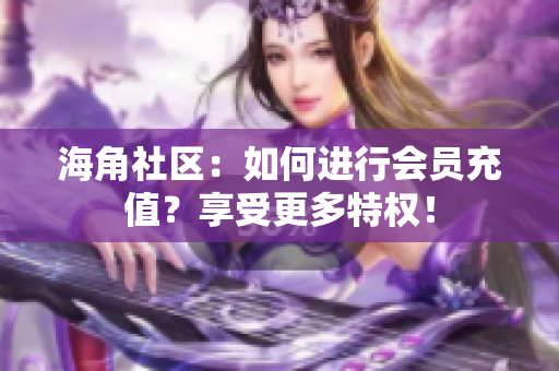 海角社区：如何进行会员充值？享受更多特权！