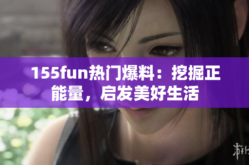 155fun热门爆料：挖掘正能量，启发美好生活