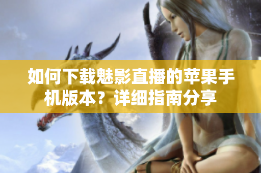 如何下载魅影直播的苹果手机版本？详细指南分享