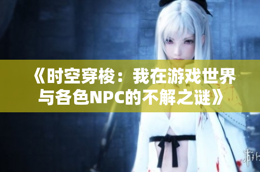《时空穿梭：我在游戏世界与各色NPC的不解之谜》