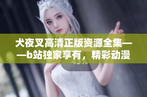 犬夜叉高清正版资源全集——b站独家享有，精彩动漫重现光辉！