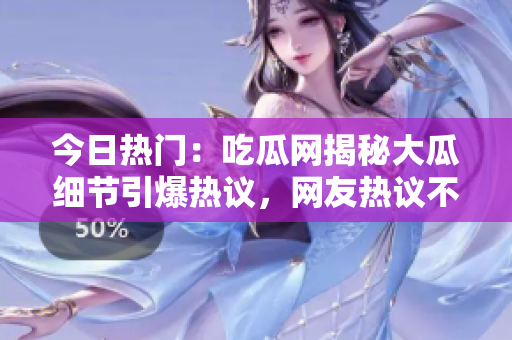 今日热门：吃瓜网揭秘大瓜细节引爆热议，网友热议不断，更多内幕曝光！