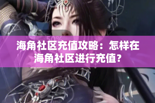 海角社区充值攻略：怎样在海角社区进行充值？