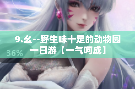 9.幺--野生味十足的动物园一日游【一气呵成】