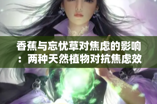 香蕉与忘忧草对焦虑的影响：两种天然植物对抗焦虑效果的解析