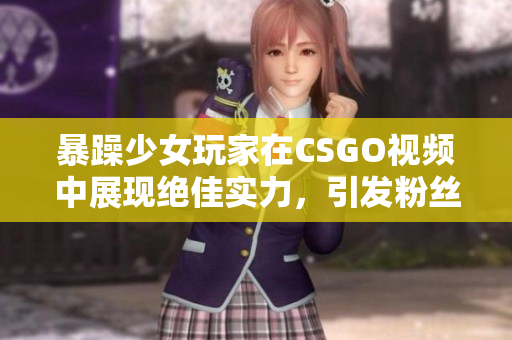 暴躁少女玩家在CSGO视频中展现绝佳实力，引发粉丝热议
