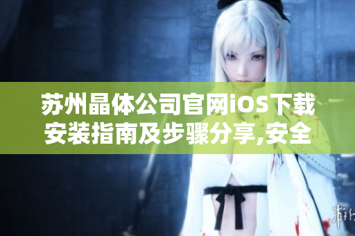 苏州晶体公司官网iOS下载安装指南及步骤分享,安全可靠,操作简单,赶快下载体验吧!