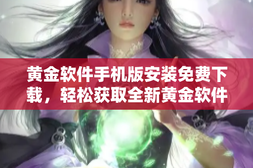 黄金软件手机版安装免费下载，轻松获取全新黄金软件最新版本，安全便捷操作步骤分享