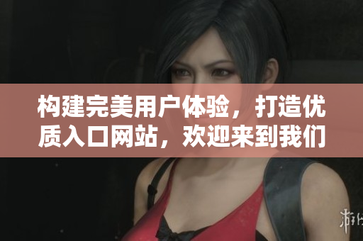 构建完美用户体验，打造优质入口网站，欢迎来到我们的全新门户页面
