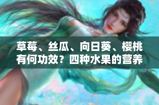 草莓、丝瓜、向日葵、樱桃有何功效？四种水果的营养与保健特性揭秘