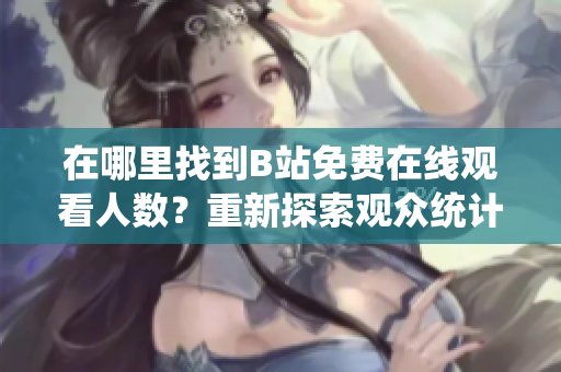 在哪里找到B站免费在线观看人数？重新探索观众统计数据