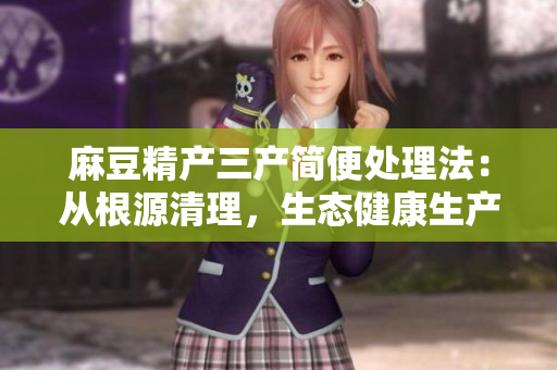 麻豆精产三产简便处理法：从根源清理，生态健康生产