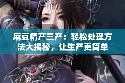 麻豆精产三产：轻松处理方法大揭秘，让生产更简单