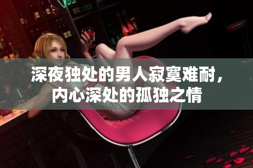 深夜独处的男人寂寞难耐，内心深处的孤独之情