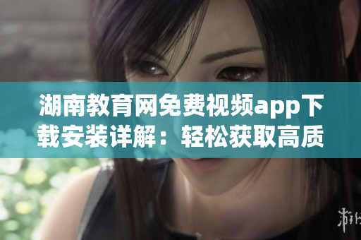 湖南教育网免费视频app下载安装详解：轻松获取高质量教育资源