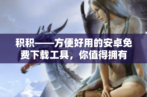 积积——方便好用的安卓免费下载工具，你值得拥有