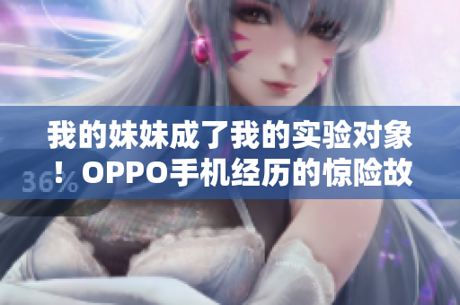 我的妹妹成了我的实验对象！OPPO手机经历的惊险故事