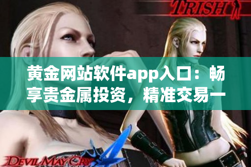黄金网站软件app入口：畅享贵金属投资，精准交易一键畅通