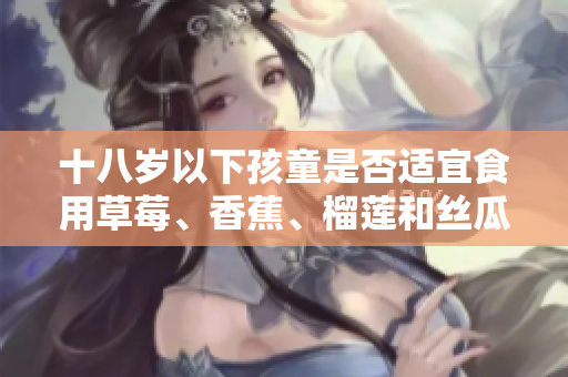 十八岁以下孩童是否适宜食用草莓、香蕉、榴莲和丝瓜？