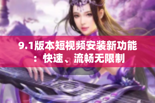 9.1版本短视频安装新功能：快速、流畅无限制