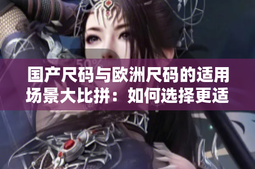 国产尺码与欧洲尺码的适用场景大比拼：如何选择更适合的尺码？