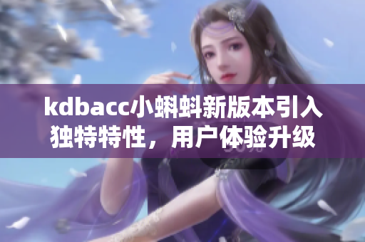 kdbacc小蝌蚪新版本引入独特特性，用户体验升级