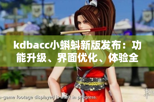 kdbacc小蝌蚪新版发布：功能升级、界面优化、体验全面升级