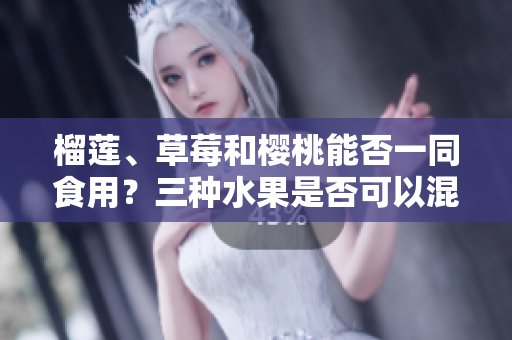 榴莲、草莓和樱桃能否一同食用？三种水果是否可以混搭？