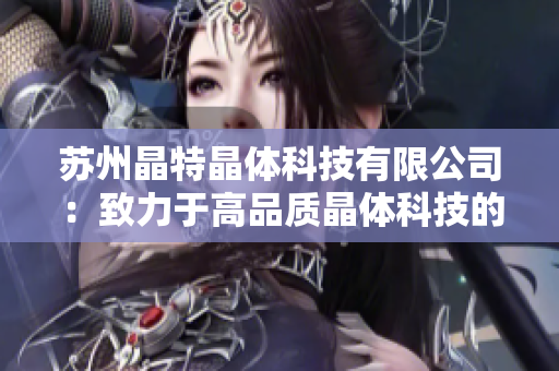 苏州晶特晶体科技有限公司：致力于高品质晶体科技的领先企业