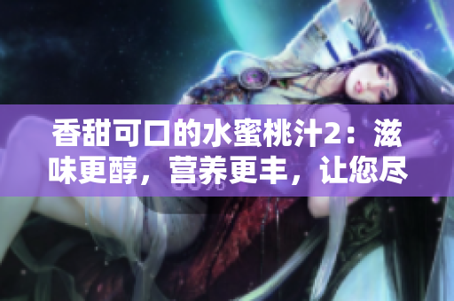 香甜可口的水蜜桃汁2：滋味更醇，营养更丰，让您尽情享受果味盛宴