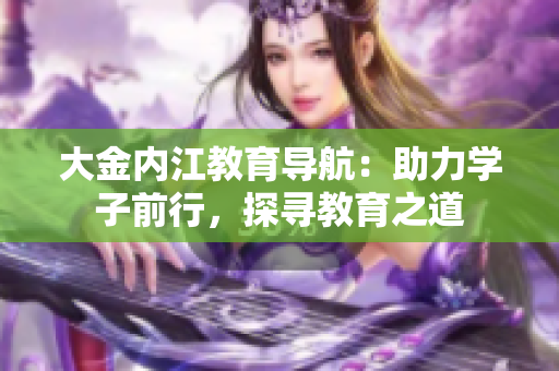 大金内江教育导航：助力学子前行，探寻教育之道