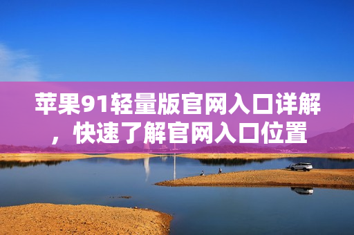 苹果91轻量版官网入口详解，快速了解官网入口位置