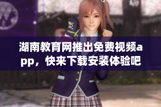 湖南教育网推出免费视频app，快来下载安装体验吧!