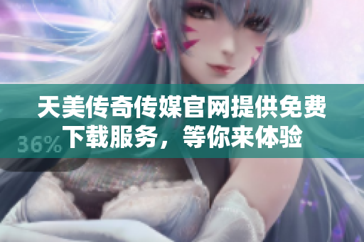天美传奇传媒官网提供免费下载服务，等你来体验