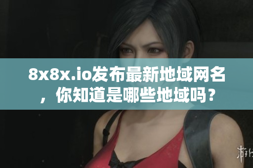 8x8x.io发布最新地域网名，你知道是哪些地域吗？