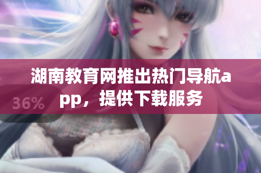湖南教育网推出热门导航app，提供下载服务