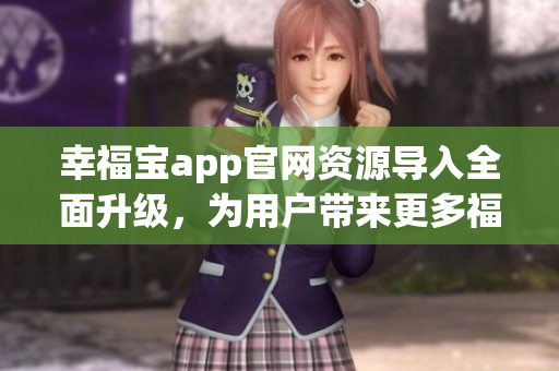 幸福宝app官网资源导入全面升级，为用户带来更多福利