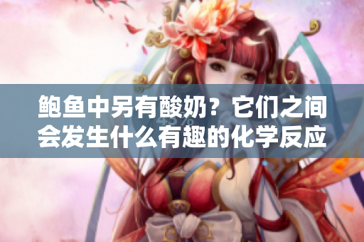 鲍鱼中另有酸奶？它们之间会发生什么有趣的化学反应吗？