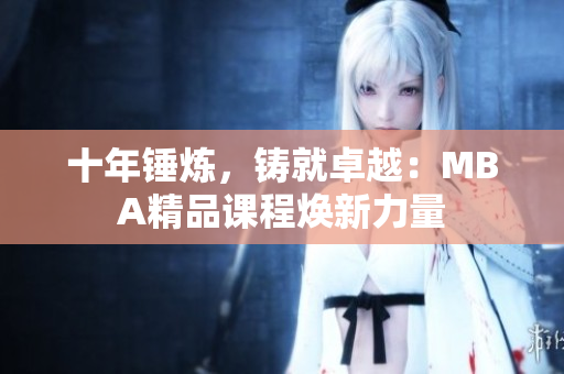 十年锤炼，铸就卓越：MBA精品课程焕新力量