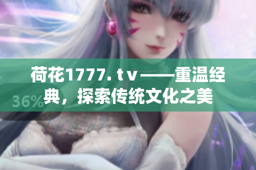 荷花1777. tⅴ——重温经典，探索传统文化之美