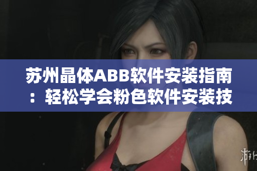 苏州晶体ABB软件安装指南：轻松学会粉色软件安装技巧