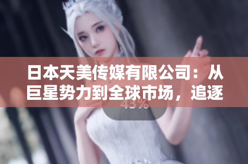日本天美传媒有限公司：从巨星势力到全球市场，追逐精彩娱乐新时代